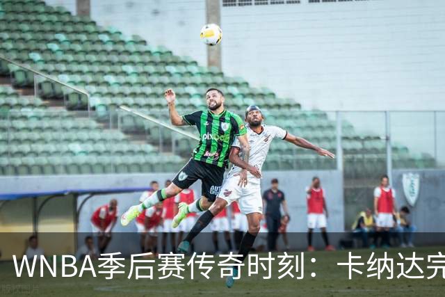 WNBA季后赛传奇时刻：卡纳达完美表现助亚特兰大晋级